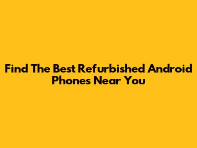 Find The Best Refurbished Android Phones Near You
