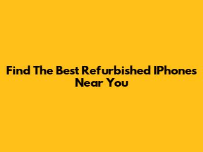 Find The Best Refurbished IPhones Near You