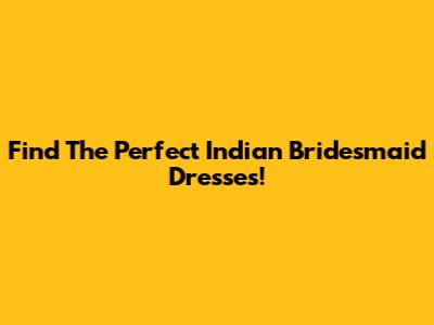 Find The Perfect Indian Bridesmaid Dresses!
