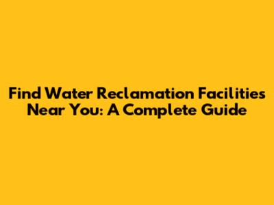 Find Water Reclamation Facilities Near You: A Complete Guide