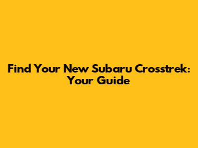 Find Your New Subaru Crosstrek: Your Guide
