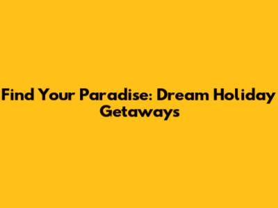 Find Your Paradise: Dream Holiday Getaways
