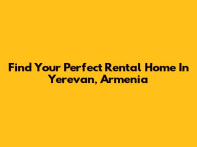 Find Your Perfect Rental Home In Yerevan, Armenia