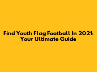 Find Youth Flag Football In 2021: Your Ultimate Guide