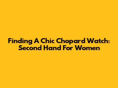 Finding A Chic Chopard Watch: Second Hand For Women