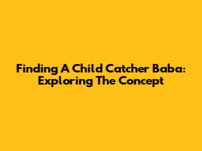 Finding A Child Catcher Baba: Exploring The Concept
