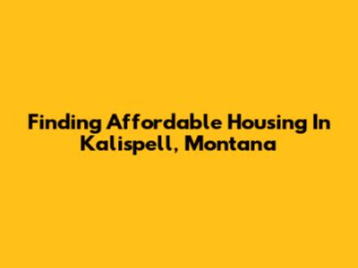 Finding Affordable Housing In Kalispell, Montana