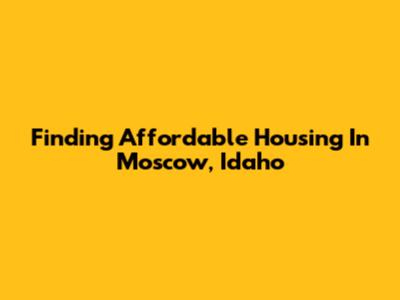 Finding Affordable Housing In Moscow, Idaho