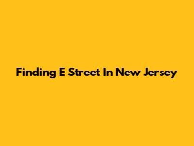 Finding E Street In New Jersey