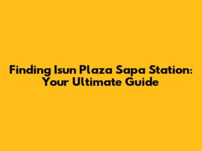 Finding Isun Plaza Sapa Station: Your Ultimate Guide