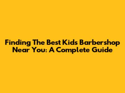Finding The Best Kids Barbershop Near You: A Complete Guide