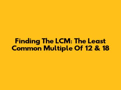 Finding The LCM: The Least Common Multiple Of 12 & 18