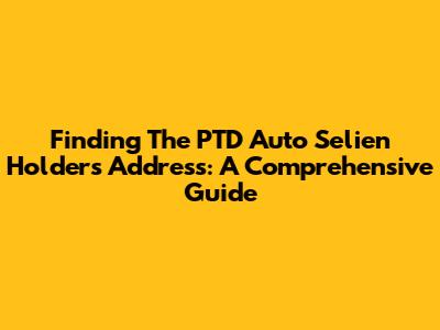 Finding The PTD Auto Selien Holders Address: A Comprehensive Guide