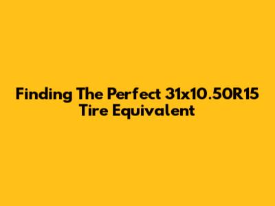 Finding The Perfect 31x10.50R15 Tire Equivalent