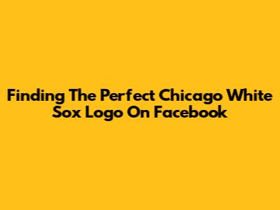 Finding The Perfect Chicago White Sox Logo On Facebook