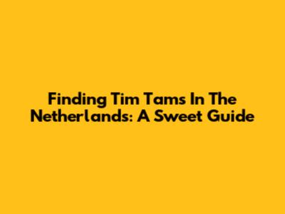 Finding Tim Tams In The Netherlands: A Sweet Guide