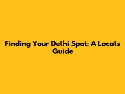Finding Your Delhi Spot: A Local's Guide