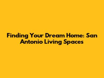Finding Your Dream Home: San Antonio Living Spaces