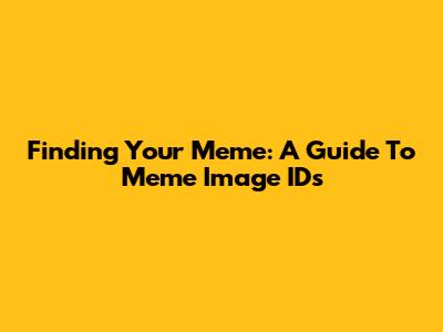 Finding Your Meme: A Guide To Meme Image IDs