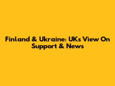 Finland & Ukraine: UK's View On Support & News
