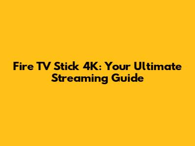 Fire TV Stick 4K: Your Ultimate Streaming Guide