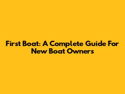 First Boat: A Complete Guide For New Boat Owners