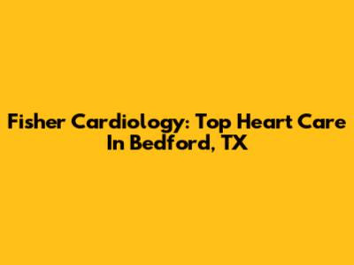 Fisher Cardiology: Top Heart Care In Bedford, TX