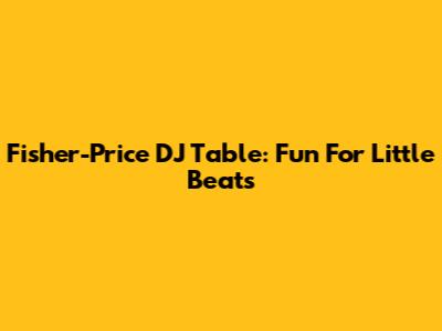 Fisher-Price DJ Table: Fun For Little Beats