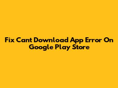 Fix 'Can't Download App' Error On Google Play Store