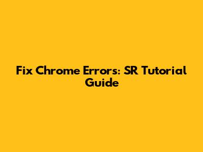 Fix Chrome Errors: SR Tutorial Guide