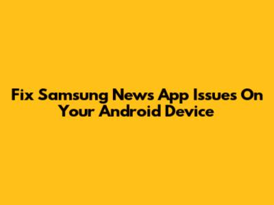 Fix Samsung News App Issues On Your Android Device