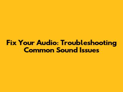 Fix Your Audio: Troubleshooting Common Sound Issues