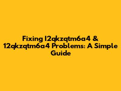 Fixing I2qkzqtm6a4 & 12qkzqtm6a4 Problems: A Simple Guide
