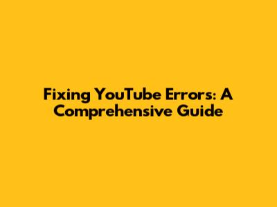 Fixing YouTube Errors: A Comprehensive Guide