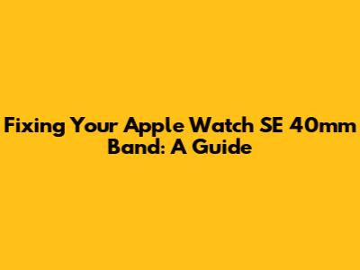 Fixing Your Apple Watch SE 40mm Band: A Guide