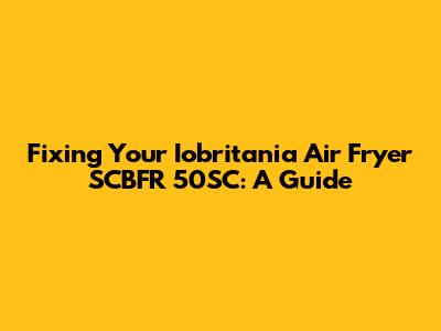 Fixing Your Iobritania Air Fryer SCBFR 50SC: A Guide