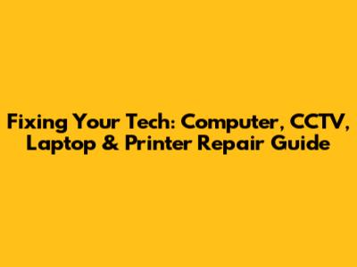 Fixing Your Tech: Computer, CCTV, Laptop & Printer Repair Guide
