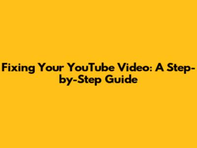 Fixing Your YouTube Video: A Step-by-Step Guide