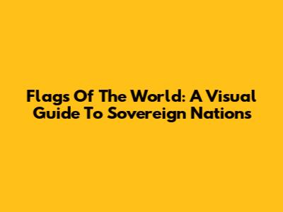 Flags Of The World: A Visual Guide To Sovereign Nations