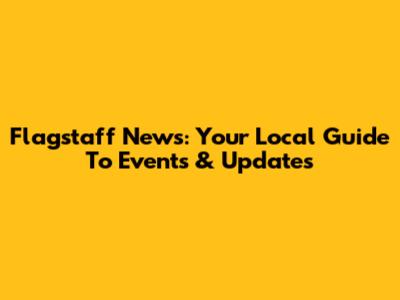 Flagstaff News: Your Local Guide To Events & Updates