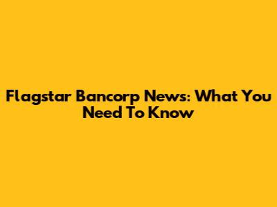 Flagstar Bancorp News: What You Need To Know