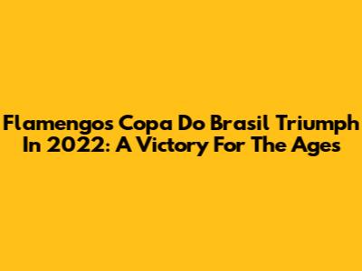 Flamengo's Copa Do Brasil Triumph In 2022: A Victory For The Ages