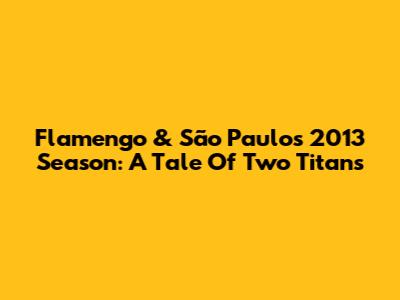 Flamengo & São Paulo's 2013 Season: A Tale Of Two Titans