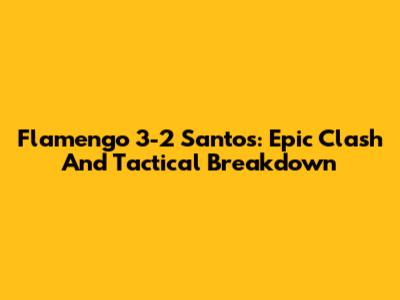 Flamengo 3-2 Santos: Epic Clash And Tactical Breakdown