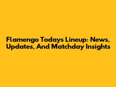 Flamengo Today's Lineup: News, Updates, And Matchday Insights