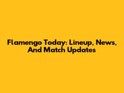Flamengo Today: Lineup, News, And Match Updates