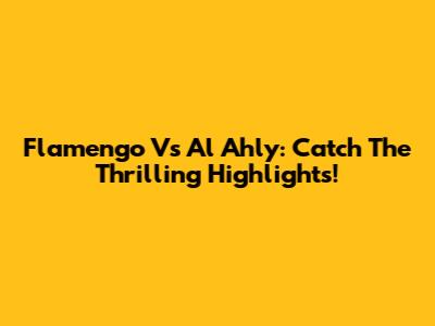 Flamengo Vs Al Ahly: Catch The Thrilling Highlights!