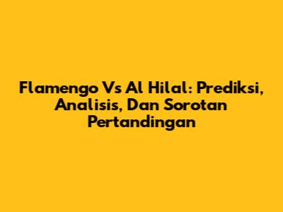 Flamengo Vs Al Hilal: Prediksi, Analisis, Dan Sorotan Pertandingan