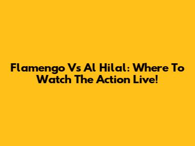 Flamengo Vs Al Hilal: Where To Watch The Action Live!