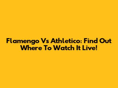 Flamengo Vs Athletico: Find Out Where To Watch It Live!